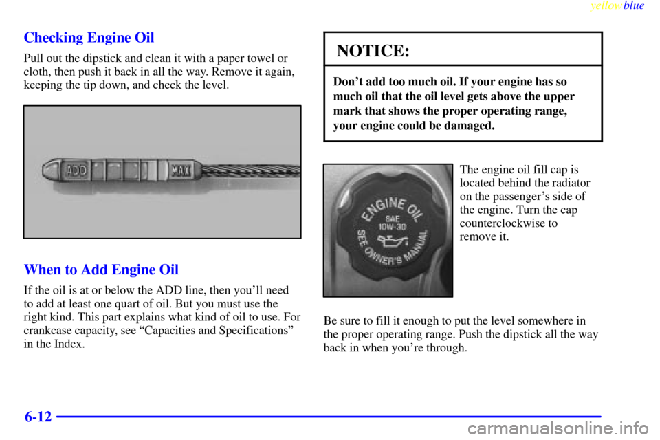 CADILLAC SEVILLE 1999 5.G Owners Manual yellowblue     
6-12 Checking Engine Oil
Pull out the dipstick and clean it with a paper towel or
cloth, then push it back in all the way. Remove it again,
keeping the tip down, and check the level.
W