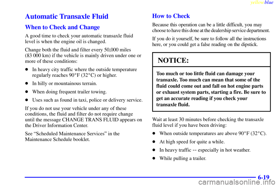 CADILLAC SEVILLE 1999 5.G Owners Manual yellowblue     
6-19
Automatic Transaxle Fluid
When to Check and Change
A good time to check your automatic transaxle fluid
level is when the engine oil is changed.
Change both the fluid and filter ev