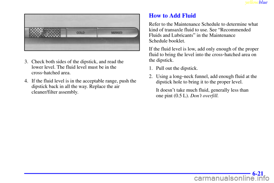 CADILLAC SEVILLE 1999 5.G Owners Manual yellowblue     
6-21
3. Check both sides of the dipstick, and read the 
lower level. The fluid level must be in the
cross
-hatched area.
4. If the fluid level is in the acceptable range, push the
dips