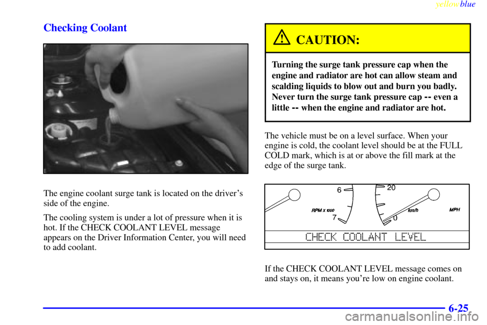 CADILLAC SEVILLE 1999 5.G Owners Manual yellowblue     
6-25 Checking Coolant
The engine coolant surge tank is located on the drivers
side of the engine.
The cooling system is under a lot of pressure when it is
hot. If the CHECK COOLANT LE