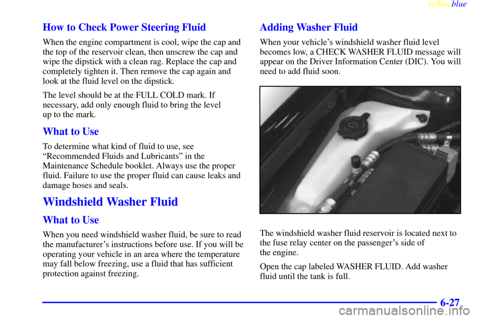 CADILLAC SEVILLE 1999 5.G Owners Manual yellowblue     
6-27 How to Check Power Steering Fluid
When the engine compartment is cool, wipe the cap and
the top of the reservoir clean, then unscrew the cap and
wipe the dipstick with a clean rag