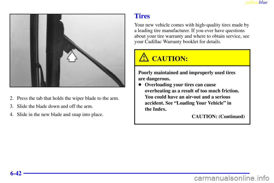CADILLAC SEVILLE 1999 5.G Owners Manual yellowblue     
6-42
2. Press the tab that holds the wiper blade to the arm.
3. Slide the blade down and off the arm.
4. Slide in the new blade and snap into place.
Tires
Your new vehicle comes with h