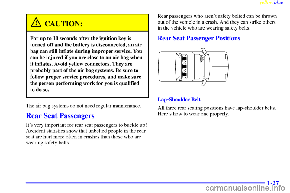 CADILLAC SEVILLE 1999 5.G Owners Guide yellowblue
1-27
CAUTION:
For up to 10 seconds after the ignition key is
turned off and the battery is disconnected, an air
bag can still inflate during improper service. You
can be injured if you CADILLAC SEVILLE 1999 5.G Owners Guide yellowblue
1-27
CAUTION:
For up to 10 seconds after the ignition key is
turned off and the battery is disconnected, an air
bag can still inflate during improper service. You
can be injured if you