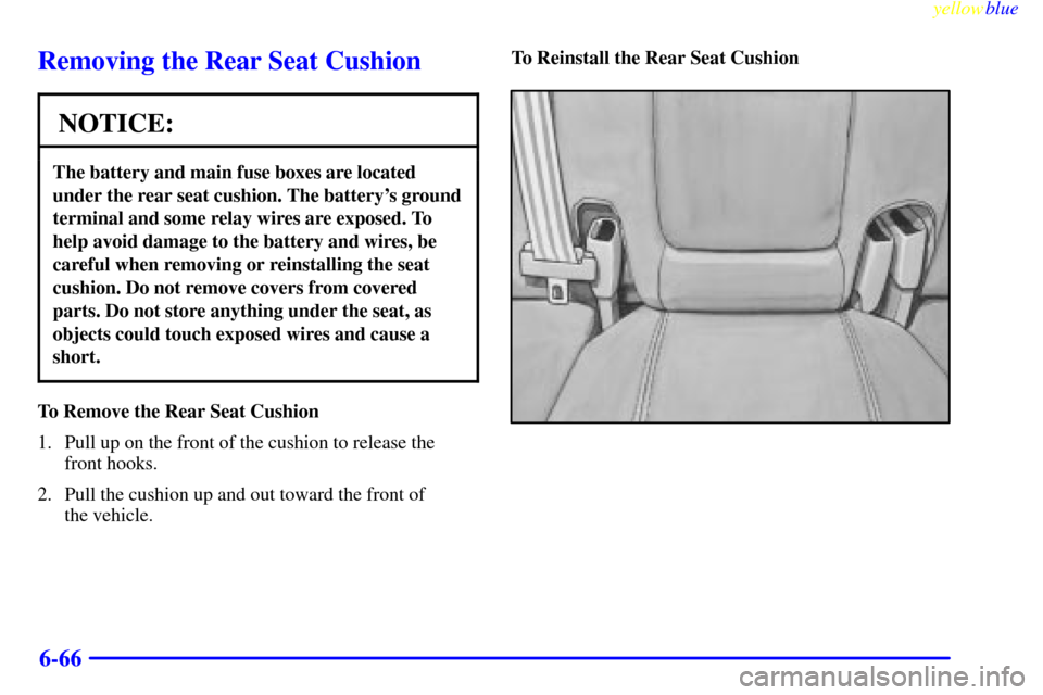 CADILLAC SEVILLE 1999 5.G Owners Manual yellowblue     
6-66
Removing the Rear Seat Cushion
NOTICE:
The battery and main fuse boxes are located
under the rear seat cushion. The batterys ground
terminal and some relay wires are exposed. To
