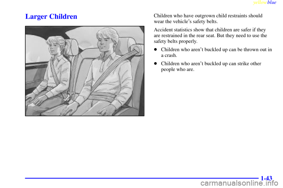 CADILLAC SEVILLE 1999 5.G Owners Manual yellowblue     
1-43
Larger ChildrenChildren who have outgrown child restraints should
wear the vehicles safety belts.
Accident statistics show that children are safer if they
are restrained in the r