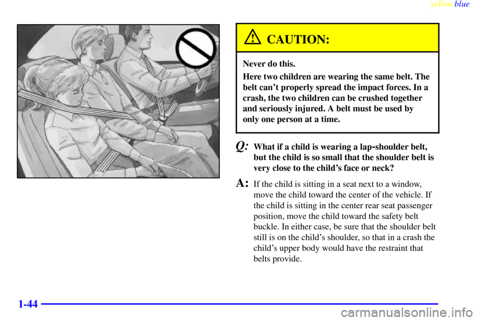 CADILLAC SEVILLE 1999 5.G Owners Manual yellowblue     
1-44
CAUTION:
Never do this.
Here two children are wearing the same belt. The
belt cant properly spread the impact forces. In a
crash, the two children can be crushed together
and ser