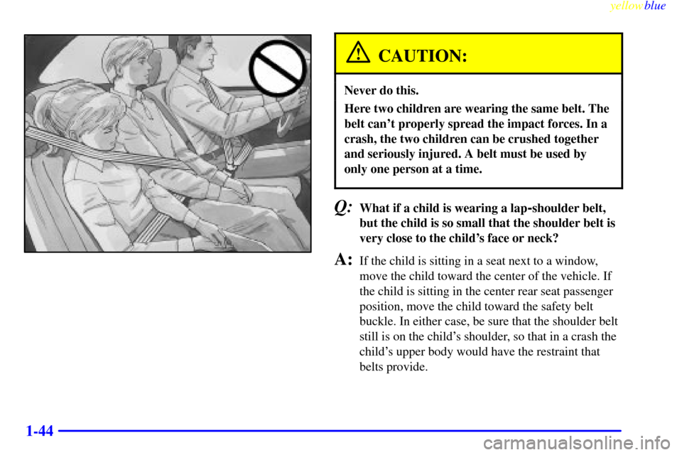 CADILLAC SEVILLE 1999 5.G Service Manual yellowblue
1-44
CAUTION:
Never do this.
Here two children are wearing the same belt. The
belt cant properly spread the impact forces. In a
crash, the two children can be crushed together
and ser CADILLAC SEVILLE 1999 5.G Service Manual yellowblue
1-44
CAUTION:
Never do this.
Here two children are wearing the same belt. The
belt cant properly spread the impact forces. In a
crash, the two children can be crushed together
and ser