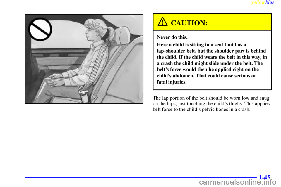 CADILLAC SEVILLE 1999 5.G Workshop Manual yellowblue
1-45
CAUTION:
Never do this.
Here a child is sitting in a seat that has a
lap
-shoulder belt, but the shoulder part is behind
the child. If the child wears the belt in this way, in
a c CADILLAC SEVILLE 1999 5.G Workshop Manual yellowblue
1-45
CAUTION:
Never do this.
Here a child is sitting in a seat that has a
lap
-shoulder belt, but the shoulder part is behind
the child. If the child wears the belt in this way, in
a c