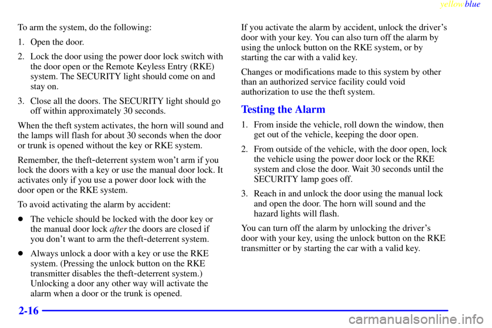 CADILLAC SEVILLE 1999 5.G Owners Manual yellowblue     
2-16
To arm the system, do the following:
1. Open the door.
2. Lock the door using the power door lock switch with
the door open or the Remote Keyless Entry (RKE)
system. The SECURITY 