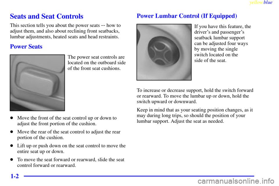 CADILLAC SEVILLE 1999 5.G Owners Manual yellowblue     
1-2
Seats and Seat Controls
This section tells you about the power seats -- how to
adjust them, and also about reclining front seatbacks,
lumbar adjustments, heated seats and head rest