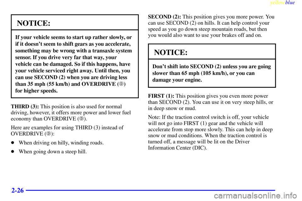 CADILLAC SEVILLE 1999 5.G Manual PDF yellowblue     
2-26
NOTICE:
If your vehicle seems to start up rather slowly, or
if it doesnt seem to shift gears as you accelerate,
something may be wrong with a transaxle system
sensor. If you driv