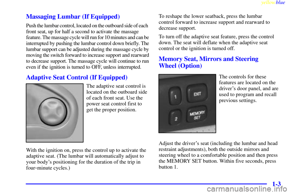 CADILLAC SEVILLE 1999 5.G Owners Manual yellowblue
1-3 Massaging Lumbar (If Equipped)
Push the lumbar control, located on the outboard side of each
front seat, up for half a second to activate the massage
feature. The massage cycle w CADILLAC SEVILLE 1999 5.G Owners Manual yellowblue
1-3 Massaging Lumbar (If Equipped)
Push the lumbar control, located on the outboard side of each
front seat, up for half a second to activate the massage
feature. The massage cycle w