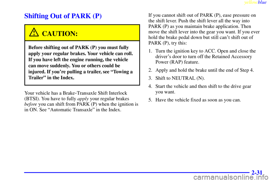 CADILLAC SEVILLE 1999 5.G Manual Online yellowblue
2-31
Shifting Out of PARK (P)
CAUTION:
Before shifting out of PARK (P) you must fully
apply your regular brakes. Your vehicle can roll.
If you have left the engine running, the vehicle CADILLAC SEVILLE 1999 5.G Manual Online yellowblue
2-31
Shifting Out of PARK (P)
CAUTION:
Before shifting out of PARK (P) you must fully
apply your regular brakes. Your vehicle can roll.
If you have left the engine running, the vehicle