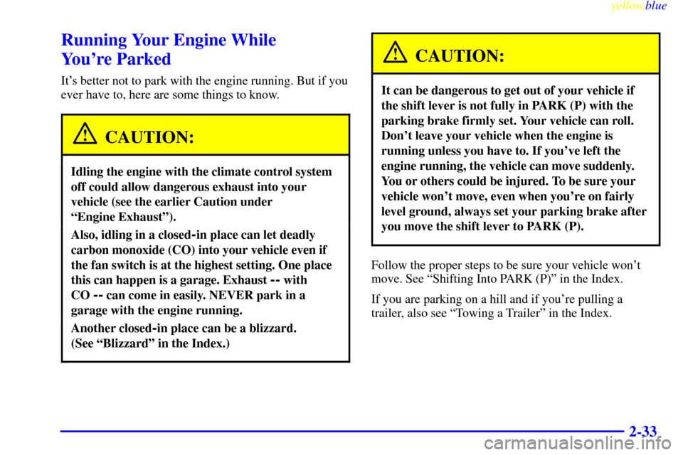 CADILLAC SEVILLE 1999 5.G Manual Online yellowblue
2-33
Running Your Engine While
Youre Parked
Its better not to park with the engine running. But if you
ever have to, here are some things to know.
CAUTION:
Idling the engine with th CADILLAC SEVILLE 1999 5.G Manual Online yellowblue
2-33
Running Your Engine While
Youre Parked
Its better not to park with the engine running. But if you
ever have to, here are some things to know.
CAUTION:
Idling the engine with th