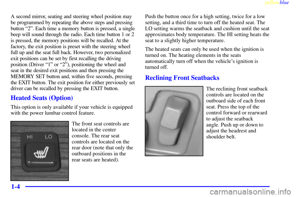 CADILLAC SEVILLE 1999 5.G Owners Manual yellowblue     
1-4
A second mirror, seating and steering wheel position may
be programmed by repeating the above steps and pressing
button ª2º. Each time a memory button is pressed, a single
beep w