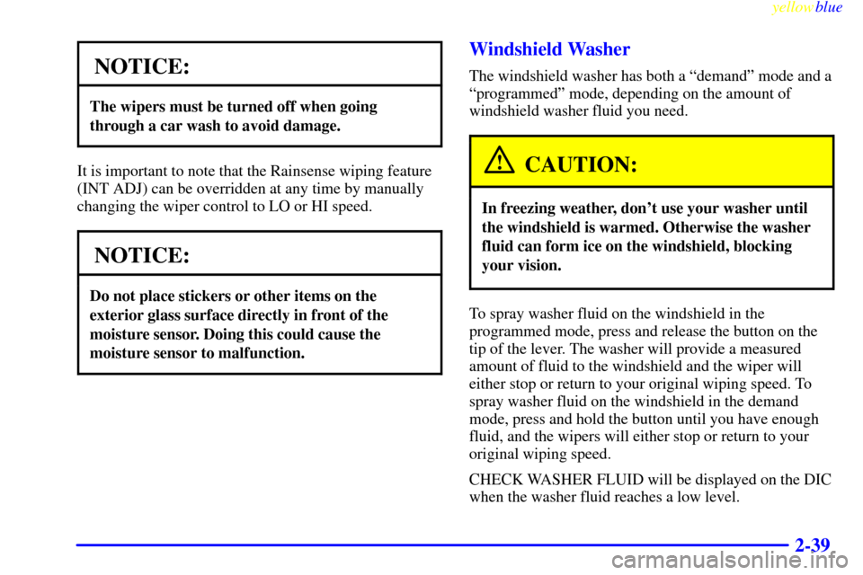 CADILLAC SEVILLE 1999 5.G Owners Manual yellowblue     
2-39
NOTICE:
The wipers must be turned off when going
through a car wash to avoid damage.
It is important to note that the Rainsense wiping feature
(INT ADJ) can be overridden at any t