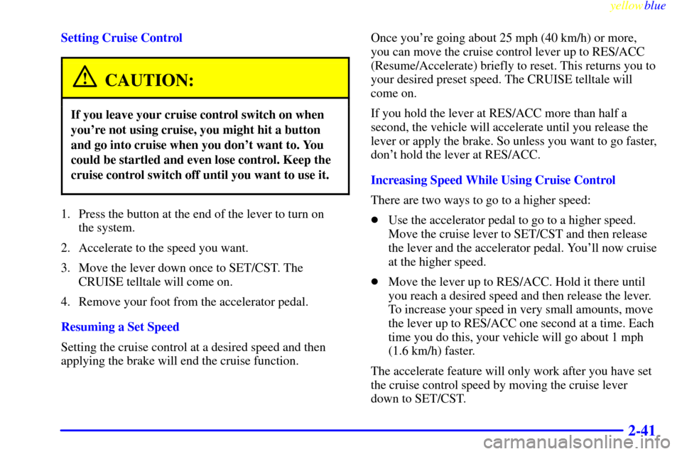 CADILLAC SEVILLE 1999 5.G Owners Manual yellowblue     
2-41
Setting Cruise Control
CAUTION:
If you leave your cruise control switch on when
youre not using cruise, you might hit a button
and go into cruise when you dont want to. You
coul