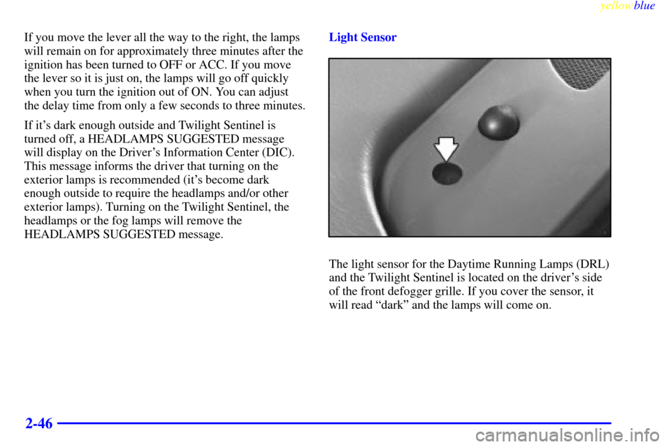 CADILLAC SEVILLE 1999 5.G Owners Manual yellowblue     
2-46
If you move the lever all the way to the right, the lamps
will remain on for approximately three minutes after the
ignition has been turned to OFF or ACC. If you move
the lever so