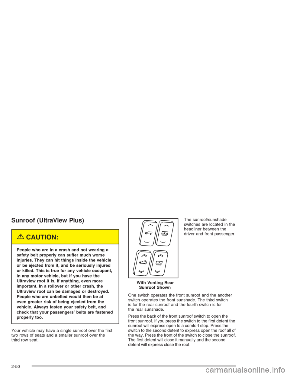 CADILLAC SRX 2004 1.G Owners Manual Sunroof (UltraView Plus)
{CAUTION:
People who are in a crash and not wearing a
safety belt properly can suffer much worse
injuries. They can hit things inside the vehicle
or be ejected from it, and be