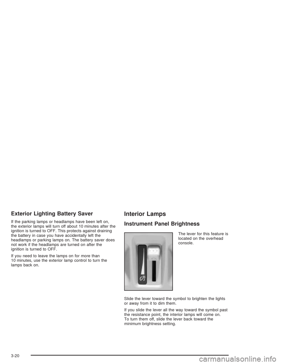 CADILLAC SRX 2004 1.G Owners Manual Exterior Lighting Battery Saver
If the parking lamps or headlamps have been left on,
the exterior lamps will turn off about 10 minutes after the
ignition is turned to OFF. This protects against draini