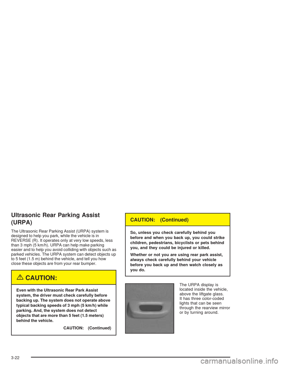 CADILLAC SRX 2004 1.G Owners Manual Ultrasonic Rear Parking Assist
(URPA)
The Ultrasonic Rear Parking Assist (URPA) system is
designed to help you park, while the vehicle is in
REVERSE (R). It operates only at very low speeds, less
than