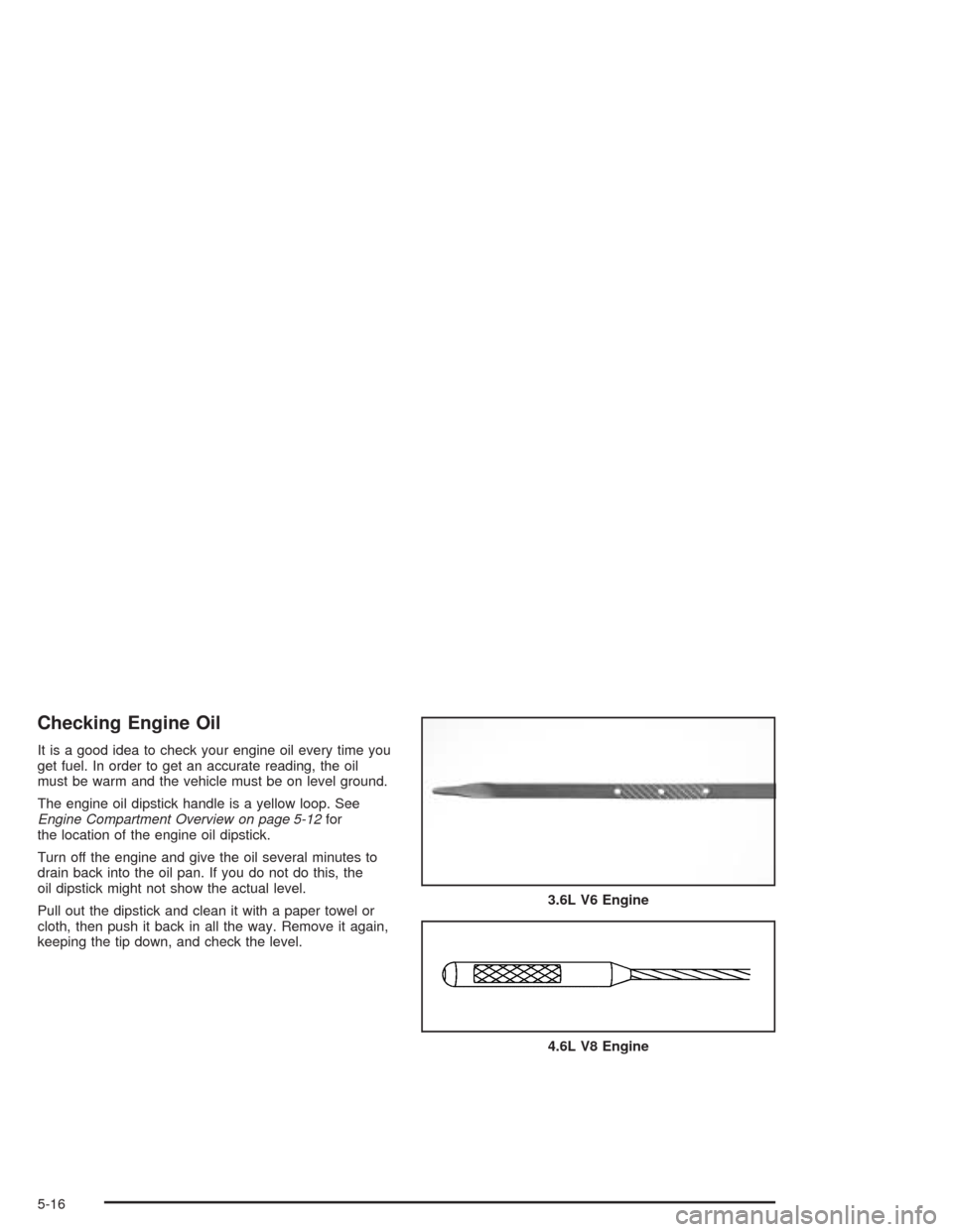 CADILLAC SRX 2004 1.G Owners Manual Checking Engine Oil
It is a good idea to check your engine oil every time you
get fuel. In order to get an accurate reading, the oil
must be warm and the vehicle must be on level ground.
The engine oi