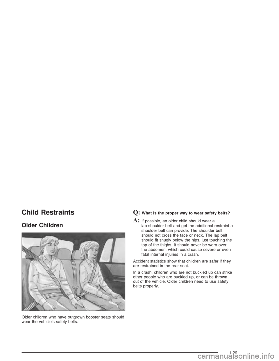 CADILLAC SRX 2004 1.G Owners Manual Child Restraints
Older Children
Older children who have outgrown booster seats should
wear the vehicle’s safety belts.
Q:What is the proper way to wear safety belts?
A:If possible, an older child sh