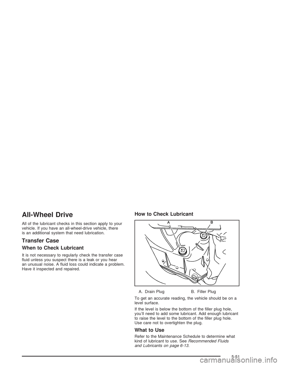 CADILLAC SRX 2004 1.G Owners Manual All-Wheel Drive
All of the lubricant checks in this section apply to your
vehicle. If you have an all-wheel-drive vehicle, there
is an additional system that need lubrication.
Transfer Case
When to Ch