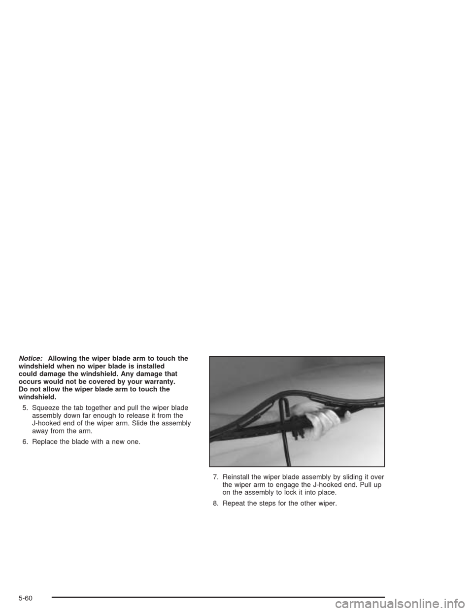 CADILLAC SRX 2004 1.G Owners Manual Notice:Allowing the wiper blade arm to touch the
windshield when no wiper blade is installed
could damage the windshield. Any damage that
occurs would not be covered by your warranty.
Do not allow the