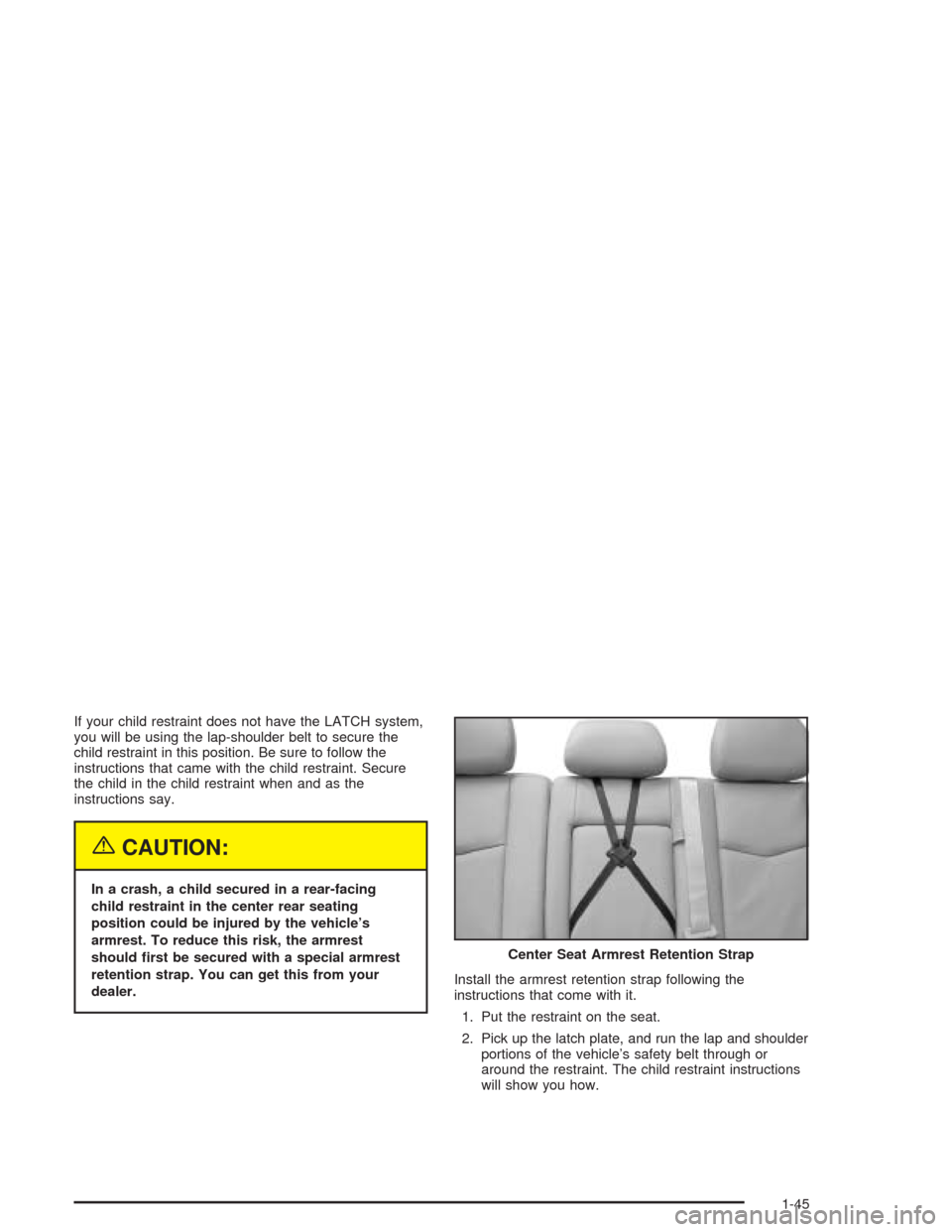 CADILLAC SRX 2004 1.G Workshop Manual If your child restraint does not have the LATCH system,
you will be using the lap-shoulder belt to secure the
child restraint in this position. Be sure to follow the
instructions that came with the ch