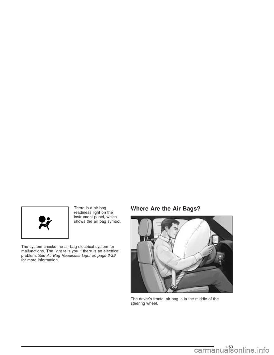 CADILLAC SRX 2004 1.G Workshop Manual There is a air bag
readiness light on the
instrument panel, which
shows the air bag symbol.
The system checks the air bag electrical system for
malfunctions. The light tells you if there is an electri
