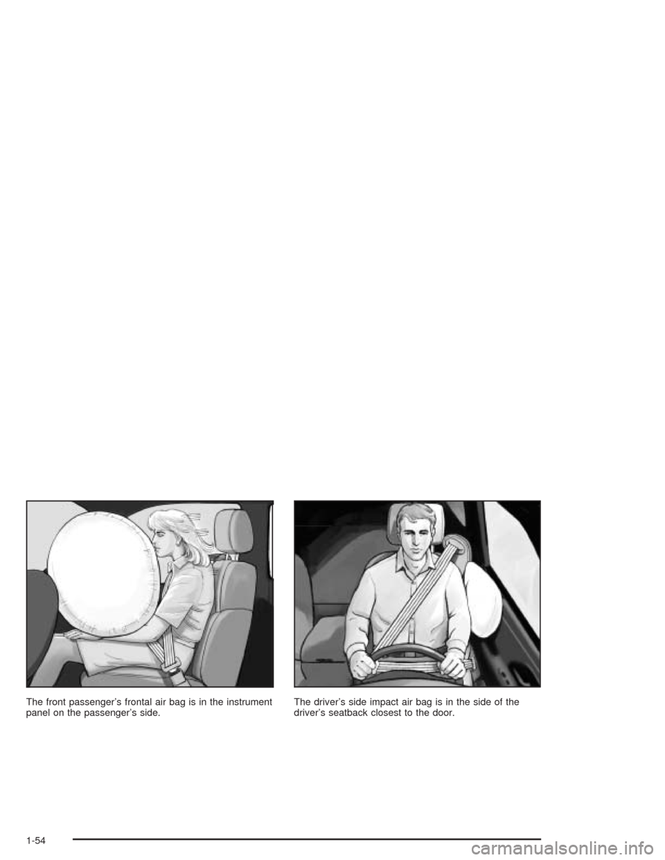 CADILLAC SRX 2004 1.G Workshop Manual The front passenger’s frontal air bag is in the instrument
panel on the passenger’s side.The driver’s side impact air bag is in the side of the
driver’s seatback closest to the door.
1-54 