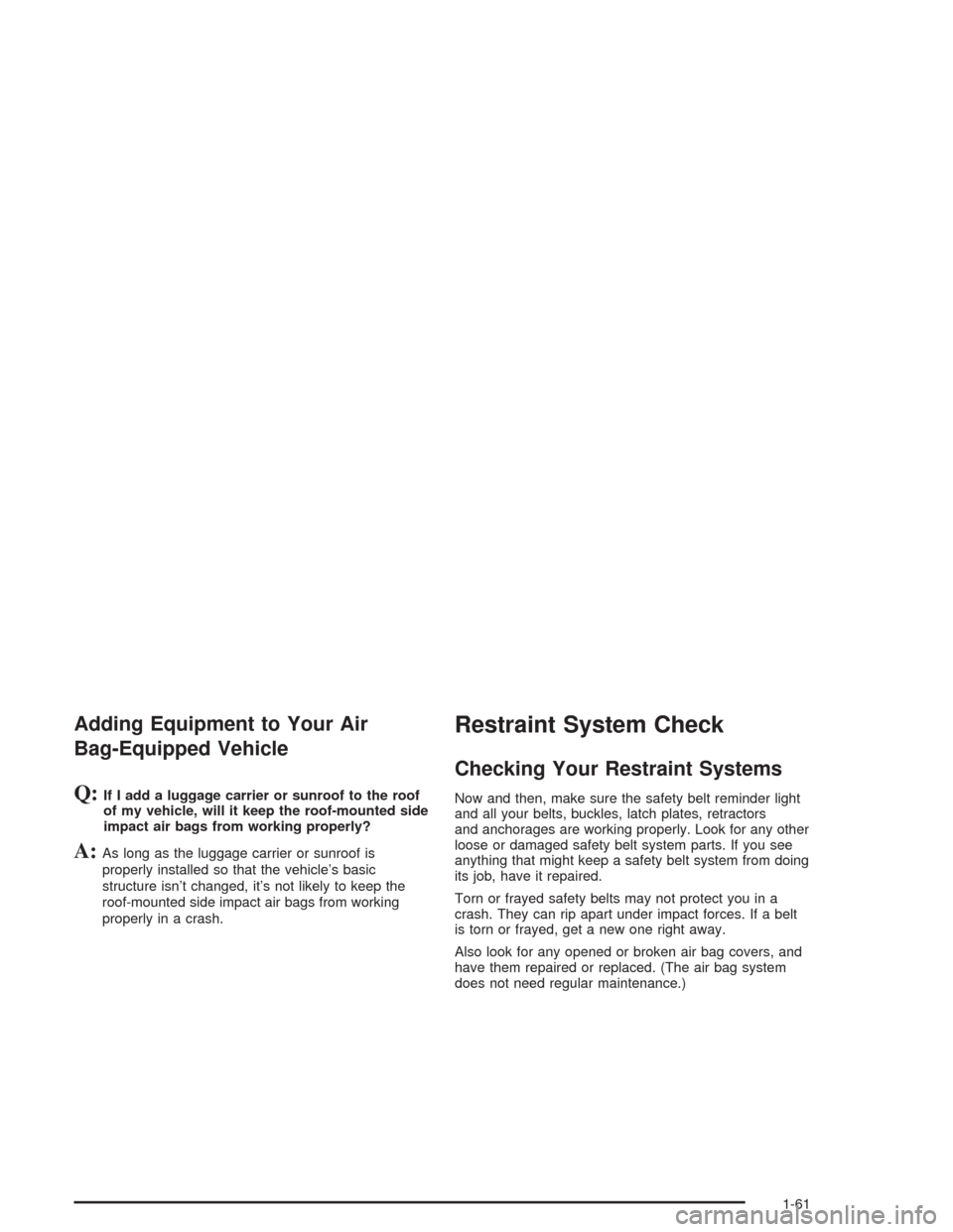 CADILLAC SRX 2004 1.G Repair Manual Adding Equipment to Your Air
Bag-Equipped Vehicle
Q:If I add a luggage carrier or sunroof to the roof
of my vehicle, will it keep the roof-mounted side
impact air bags from working properly?
A:As long
