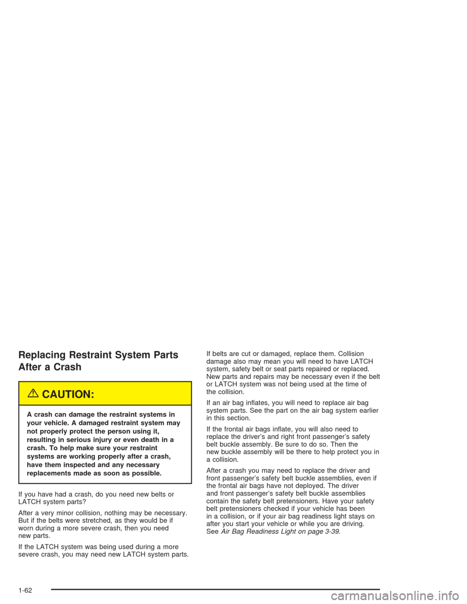 CADILLAC SRX 2004 1.G Repair Manual Replacing Restraint System Parts
After a Crash
{CAUTION:
A crash can damage the restraint systems in
your vehicle. A damaged restraint system may
not properly protect the person using it,
resulting in