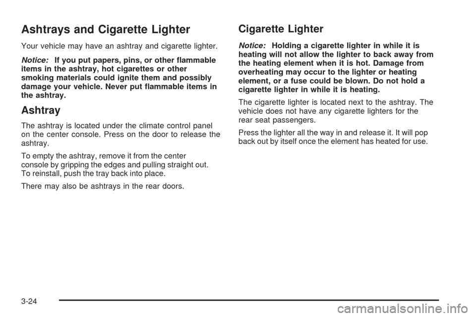 CADILLAC SRX 2005 1.G Owners Manual Ashtrays and Cigarette Lighter
Your vehicle may have an ashtray and cigarette lighter.
Notice:If you put papers, pins, or other �ammable
items in the ashtray, hot cigarettes or other
smoking materials
