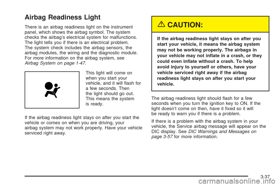 CADILLAC SRX 2005 1.G Owners Manual Airbag Readiness Light
There is an airbag readiness light on the instrument
panel, which shows the airbag symbol. The system
checks the airbag’s electrical system for malfunctions.
The light tells y