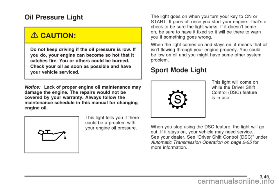 CADILLAC SRX 2005 1.G Owners Manual Oil Pressure Light
{CAUTION:
Do not keep driving if the oil pressure is low. If
you do, your engine can become so hot that it
catches �re. You or others could be burned.
Check your oil as soon as poss
