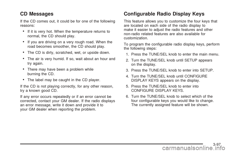 CADILLAC SRX 2005 1.G Service Manual CD Messages
If the CD comes out, it could be for one of the following
reasons:
If it is very hot. When the temperature returns to
normal, the CD should play.
If you are driving on a very rough road. CADILLAC SRX 2005 1.G Service Manual CD Messages
If the CD comes out, it could be for one of the following
reasons:
If it is very hot. When the temperature returns to
normal, the CD should play.
If you are driving on a very rough road.