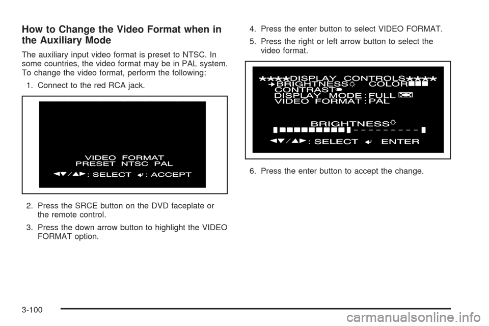 CADILLAC SRX 2005 1.G Owners Manual How to Change the Video Format when in
the Auxiliary Mode
The auxiliary input video format is preset to NTSC. In
some countries, the video format may be in PAL system.
To change the video format, perf