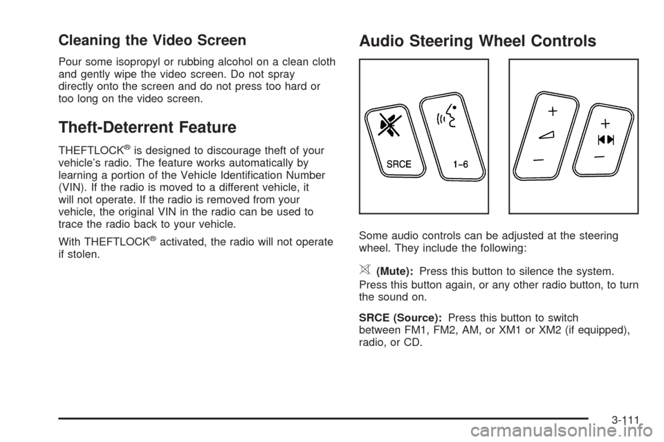 CADILLAC SRX 2005 1.G Owners Manual Cleaning the Video Screen
Pour some isopropyl or rubbing alcohol on a clean cloth
and gently wipe the video screen. Do not spray
directly onto the screen and do not press too hard or
too long on the v