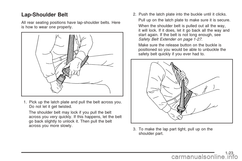 CADILLAC SRX 2005 1.G Owners Manual Lap-Shoulder Belt
All rear seating positions have lap-shoulder belts. Here
is how to wear one properly.
1. Pick up the latch plate and pull the belt across you.
Do not let it get twisted.
The shoulder