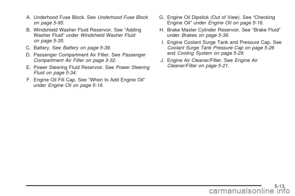 CADILLAC SRX 2005 1.G Owners Manual A. Underhood Fuse Block. SeeUnderhood Fuse Block
on page 5-95.
B. Windshield Washer Fluid Reservoir. See “Adding
Washer Fluid” underWindshield Washer Fluid
on page 5-35.
C. Battery. SeeBattery on 