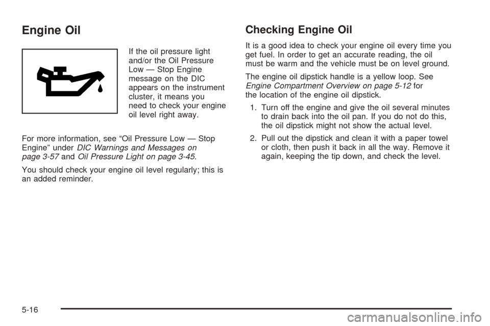 CADILLAC SRX 2005 1.G Owners Guide Engine Oil
If the oil pressure light
and/or the Oil Pressure
Low — Stop Engine
message on the DIC
appears on the instrument
cluster, it means you
need to check your engine
oil level right away.
For 