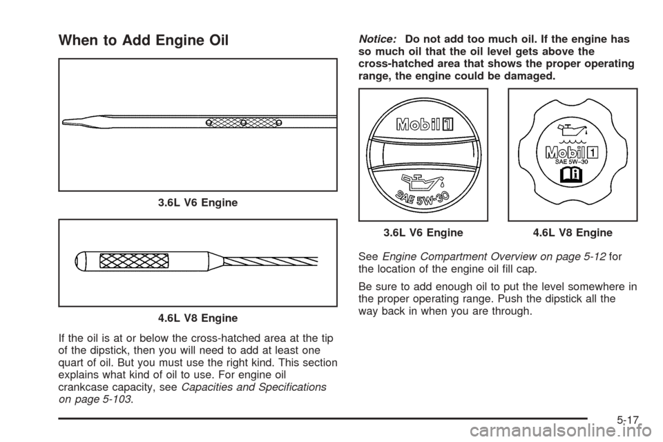 CADILLAC SRX 2005 1.G Owners Manual When to Add Engine Oil
If the oil is at or below the cross-hatched area at the tip
of the dipstick, then you will need to add at least one
quart of oil. But you must use the right kind. This section
e CADILLAC SRX 2005 1.G Owners Manual When to Add Engine Oil
If the oil is at or below the cross-hatched area at the tip
of the dipstick, then you will need to add at least one
quart of oil. But you must use the right kind. This section
e