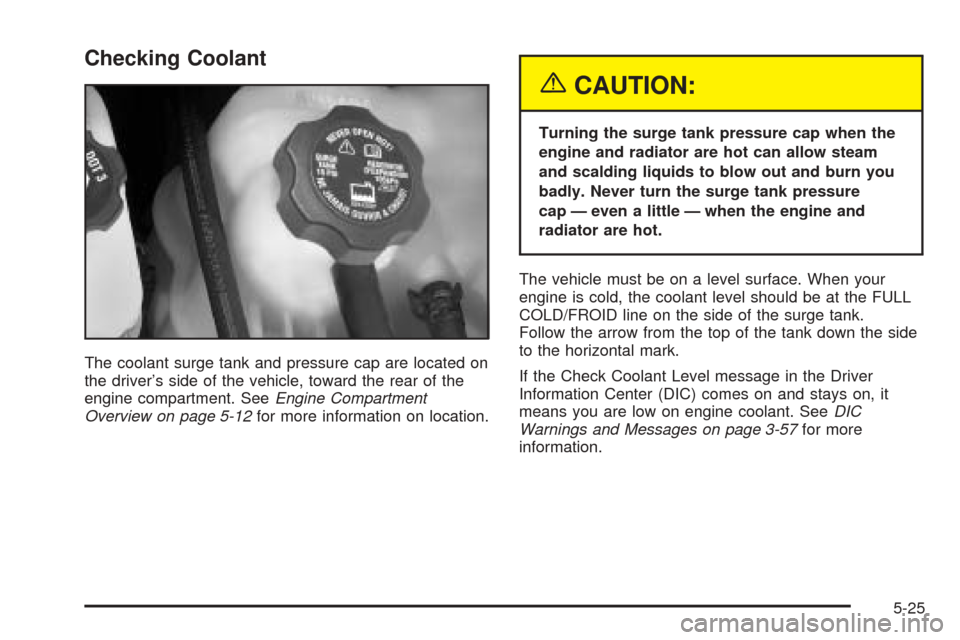 CADILLAC SRX 2005 1.G User Guide Checking Coolant
The coolant surge tank and pressure cap are located on
the driver’s side of the vehicle, toward the rear of the
engine compartment. SeeEngine Compartment
Overview on page 5-12for mo