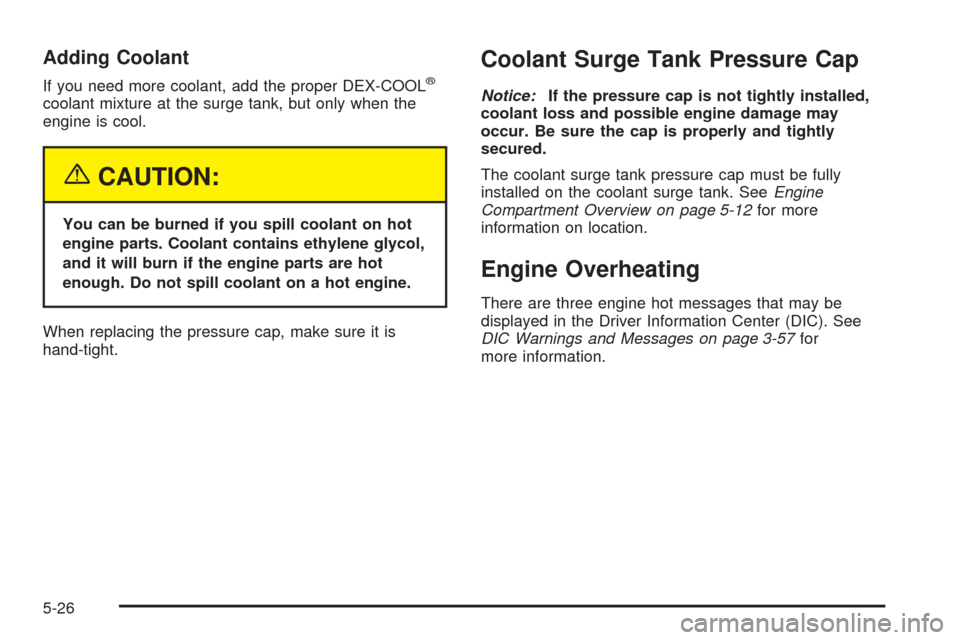 CADILLAC SRX 2005 1.G User Guide Adding Coolant
If you need more coolant, add the proper DEX-COOL®
coolant mixture at the surge tank, but only when the
engine is cool.
{CAUTION:
You can be burned if you spill coolant on hot
engine p