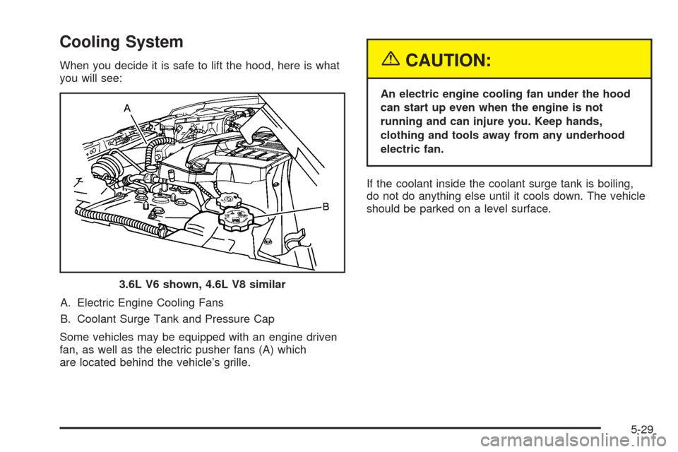 CADILLAC SRX 2005 1.G User Guide Cooling System
When you decide it is safe to lift the hood, here is what
you will see:
A. Electric Engine Cooling Fans
B. Coolant Surge Tank and Pressure Cap
Some vehicles may be equipped with an engi