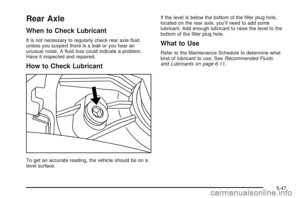 CADILLAC SRX 2005 1.G Owners Manual Rear Axle
When to Check Lubricant
It is not necessary to regularly check rear axle �uid
unless you suspect there is a leak or you hear an
unusual noise. A �uid loss could indicate a problem.
Have it i