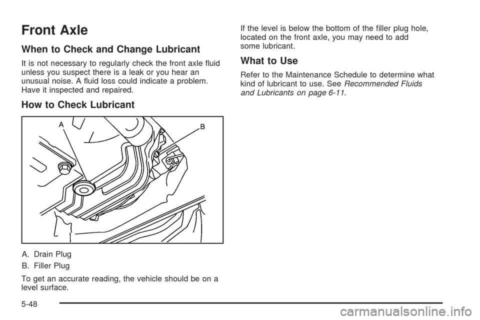 CADILLAC SRX 2005 1.G Owners Manual Front Axle
When to Check and Change Lubricant
It is not necessary to regularly check the front axle �uid
unless you suspect there is a leak or you hear an
unusual noise. A �uid loss could indicate a p