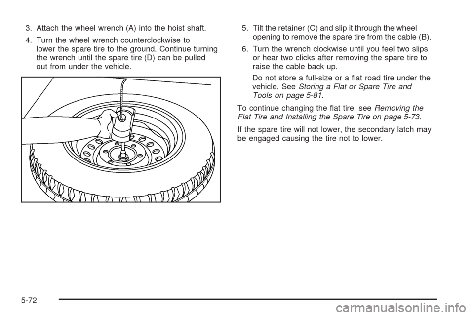 CADILLAC SRX 2005 1.G Owners Manual 3. Attach the wheel wrench (A) into the hoist shaft.
4. Turn the wheel wrench counterclockwise to
lower the spare tire to the ground. Continue turning
the wrench until the spare tire (D) can be pulled